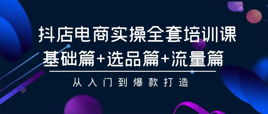 (9604期)抖店电商实操全套培训课：基础篇+选品篇+流量篇，从入门到爆款打造-菜菜网创