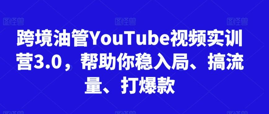 跨境油管YouTube视频实训营3.0，帮助你稳入局、搞流量、打爆款-菜菜网创