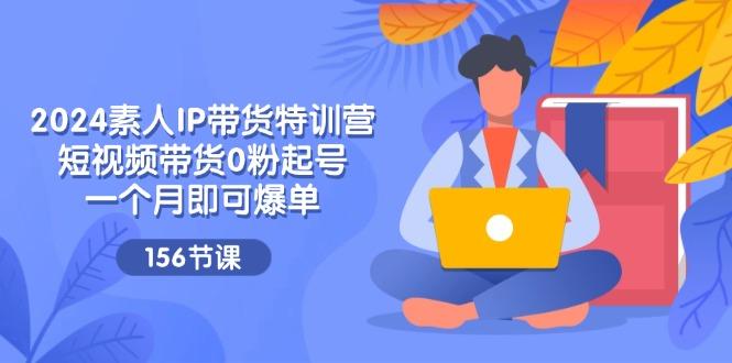 2024素人IP带货特训营，短视频带货0粉起号，一个月即可爆单(156节-菜菜网创