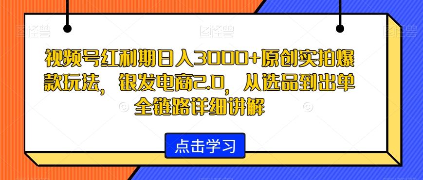 视频号红利期日入3000+原创实拍爆款玩法，银发电商2.0，从选品到出单全链路详细讲解【揭秘】-菜菜网创