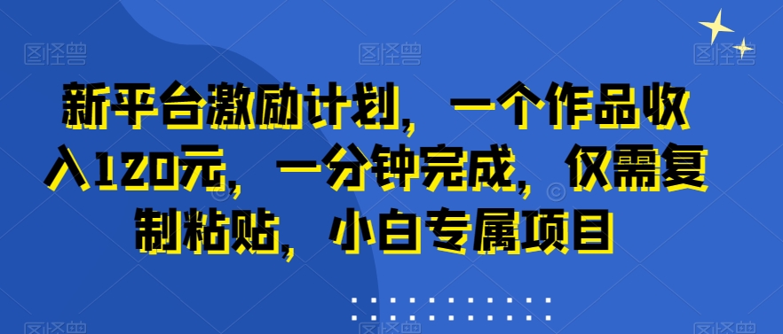 新平台激励计划，一个作品收入120元，一分钟完成，仅需复制粘贴，小白专属项目【揭秘】-菜菜网创