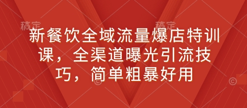 新餐饮全域流量爆店特训课，全渠道曝光引流技巧，简单粗暴好用-菜菜网创