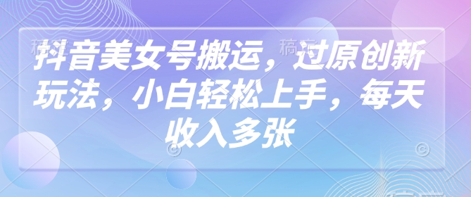 抖音美女号搬运，过原创新玩法，小白轻松上手，每天收入多张-菜菜网创