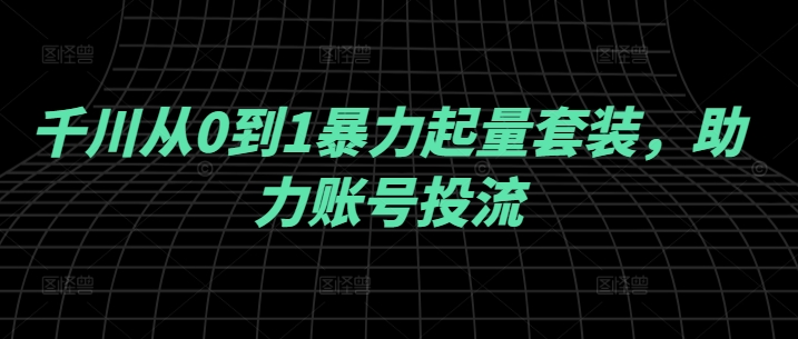 千川从0到1暴力起量套装，助力账号投流-菜菜网创