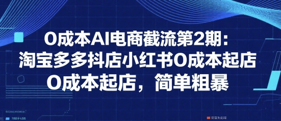 0成本AI电商截流第2期：淘宝多多抖店小红书0成本起店，简单粗暴-菜菜网创
