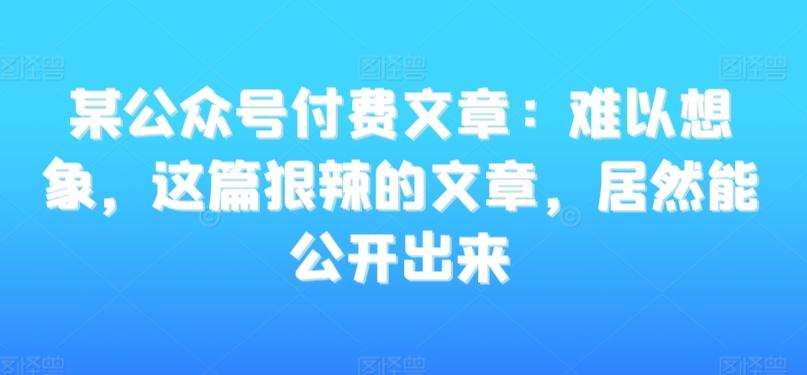 某公众号付费文章：难以想象，这篇狠辣的文章，居然能公开出来-菜菜网创
