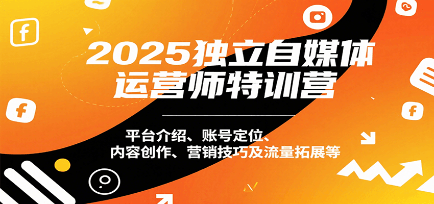 2025独立自媒体运营师特训营：平台介绍、账号定位、内容创作、营销技巧及流量拓展等-菜菜网创