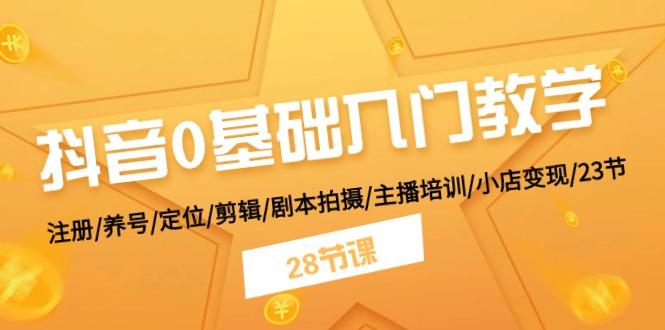 抖音0基础入门教学 注册/养号/定位/剪辑/剧本拍摄/主播培训/小店变现/28节-菜菜网创