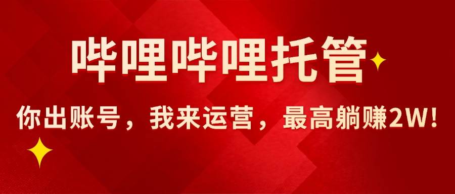 （15817期）【哔哩哔哩托管】AI短视频带货，你出账号，我来运营，最高躺赚2W!-菜菜网创