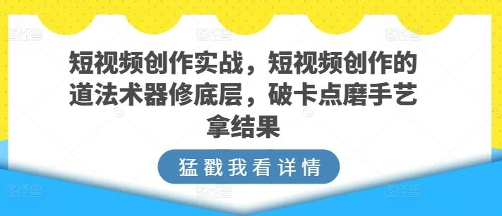 短视频创作实战，短视频创作的道法术器修底层，破卡点磨手艺拿结果-菜菜网创