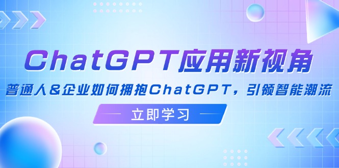 ChatGPT应用新视角：普通人&企业如何拥抱ChatGPT，引领智能潮流-菜菜网创