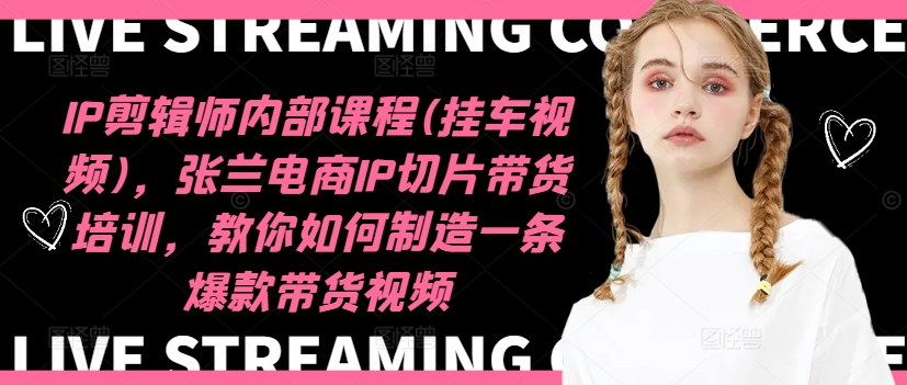 IP剪辑师内部课程(挂车视频)，张兰电商IP切片带货培训，教你如何制造一条爆款带货视频-菜菜网创