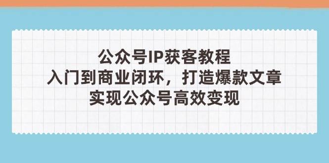 公众号IP获客教程(第3期)，从入门到商业闭环，打造爆款文章，实现公众号高效变现-菜菜网创