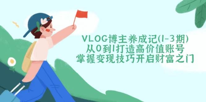 VLOG博主养成记(1-3期)从0到1打造高价值账号，掌握变现技巧开启财富之门-菜菜网创