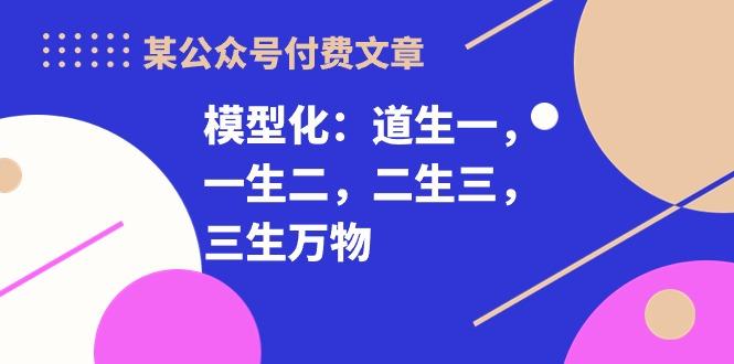 某公众号付费文章《模型化：道生一，一生二，二生三，三生万物！》-菜菜网创
