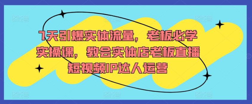 7天引爆实体流量，老板必学实操课，教会实体店老板直播短视频IP达人运营-菜菜网创