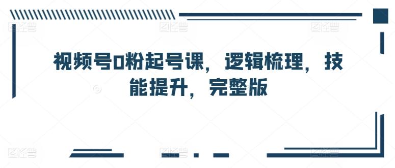视频号0粉起号课，逻辑梳理，技能提升，完整版-菜菜网创