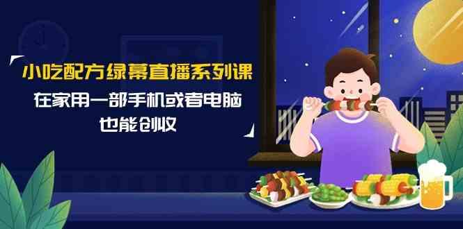 小吃配方绿幕直播系列课，在家用一部手机或者电脑也能创收(14节课)-菜菜网创
