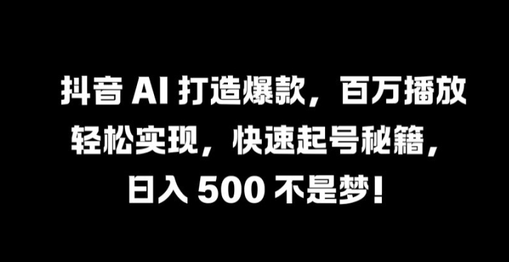 抖音 AI 打造爆款，百万播放轻松实现，快速起号秘籍【揭秘】-菜菜网创