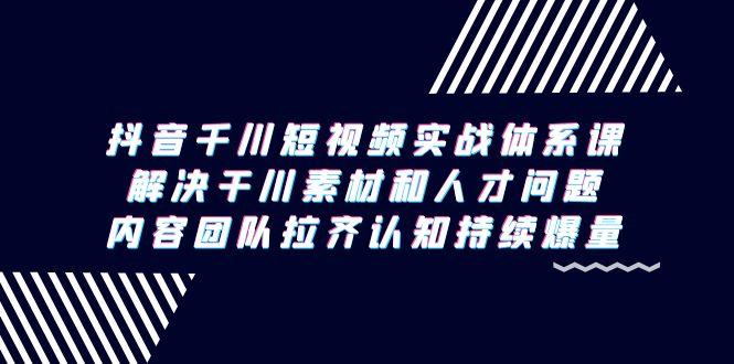 抖音千川短视频实战体系课，解决干川素材和人才问题，内容团队拉齐认知…-菜菜网创