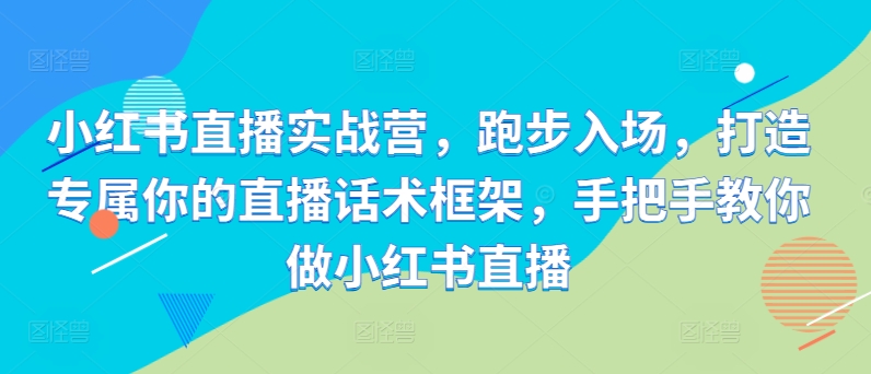 小红书直播实战营，跑步入场，打造专属你的直播话术框架，手把手教你做小红书直播-菜菜网创