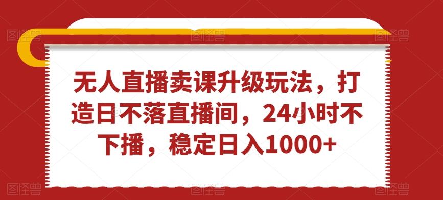 无人直播卖课升级玩法，打造日不落直播间，24小时不下播，稳定日入1000+【揭秘】-菜菜网创