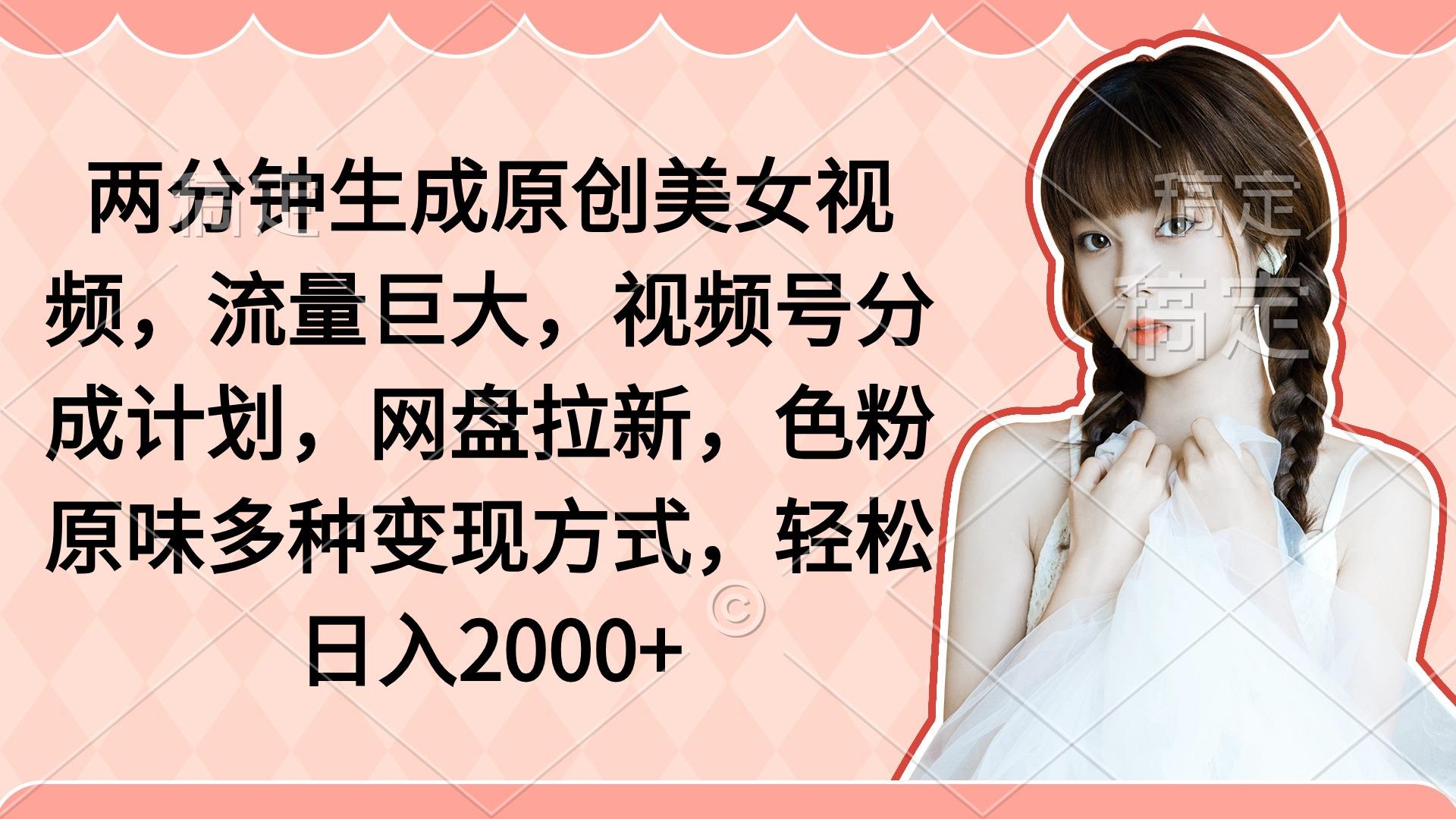 (9347期)两分钟生成原创美女视频，流量巨大，视频号分成计划，网盘拉新，色粉原…-菜菜网创