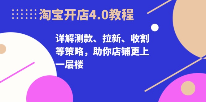 淘宝开店4.0教程，详解测款、拉新、收割等策略，助你店铺更上一层楼-菜菜网创