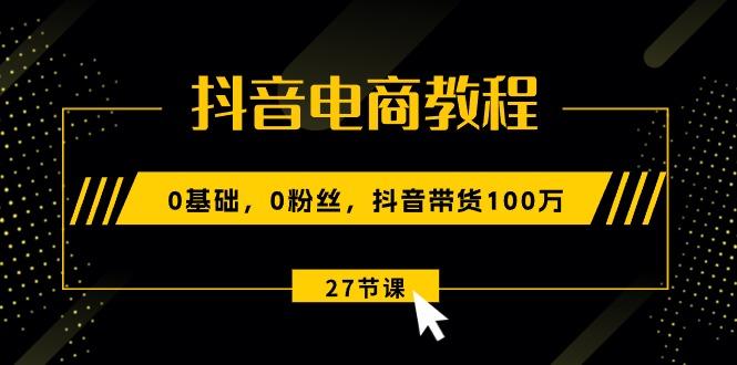 抖音电商教程：0基础，0粉丝，抖音带货100万(27节视频课-菜菜网创