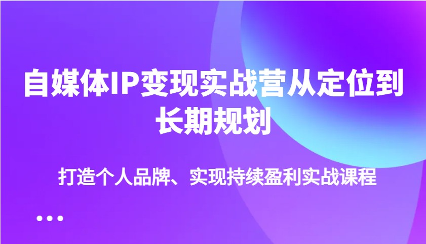 自媒体IP变现实战营从定位到长期规划，打造个人品牌、实现持续盈利实战课程-菜菜网创