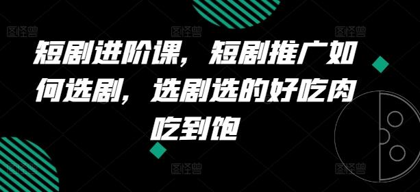 短剧进阶课，短剧推广如何选剧，选剧选的好吃肉吃到饱-菜菜网创