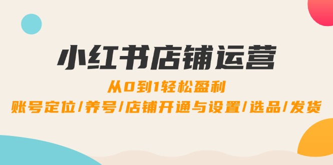 小红书店铺运营：0到1轻松盈利，账号定位/养号/店铺开通与设置/选品/发货-菜菜网创