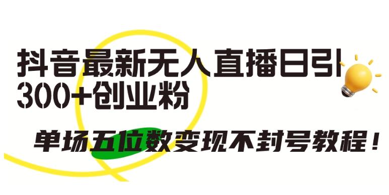 抖音最新无人直播日引300+创业粉，单场五位数变现不封号教程【揭秘】-菜菜网创