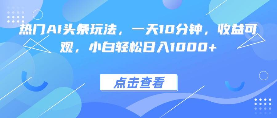 （15991期）热门AI头条玩法，一天10分钟，收益可观，小白轻松日入1000+-菜菜网创