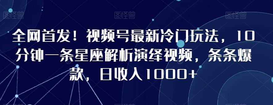 全网首发！视频号最新冷门玩法，10分钟一条星座解析演绎视频，条条爆款，日收入1000+【揭秘】-菜菜网创