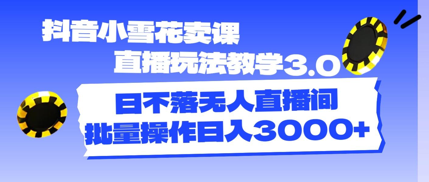 抖音小雪花卖课直播玩法教学3.0，日不落无人直播间，批量操作日入3000+-菜菜网创