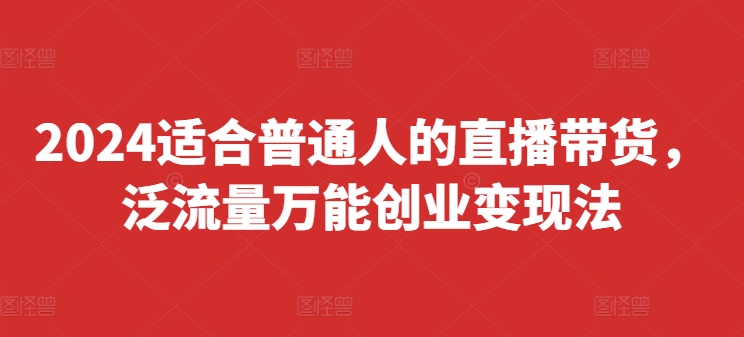 2024适合普通人的直播带货，泛流量万能创业变现法，上手快、落地快、起号快、变现快(更新8月)-菜菜网创