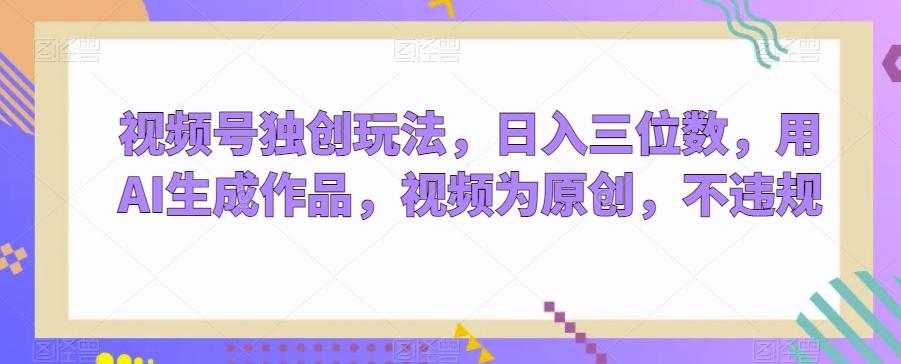 视频号独创玩法，日入三位数，用AI生成作品，视频为原创，不违规-菜菜网创