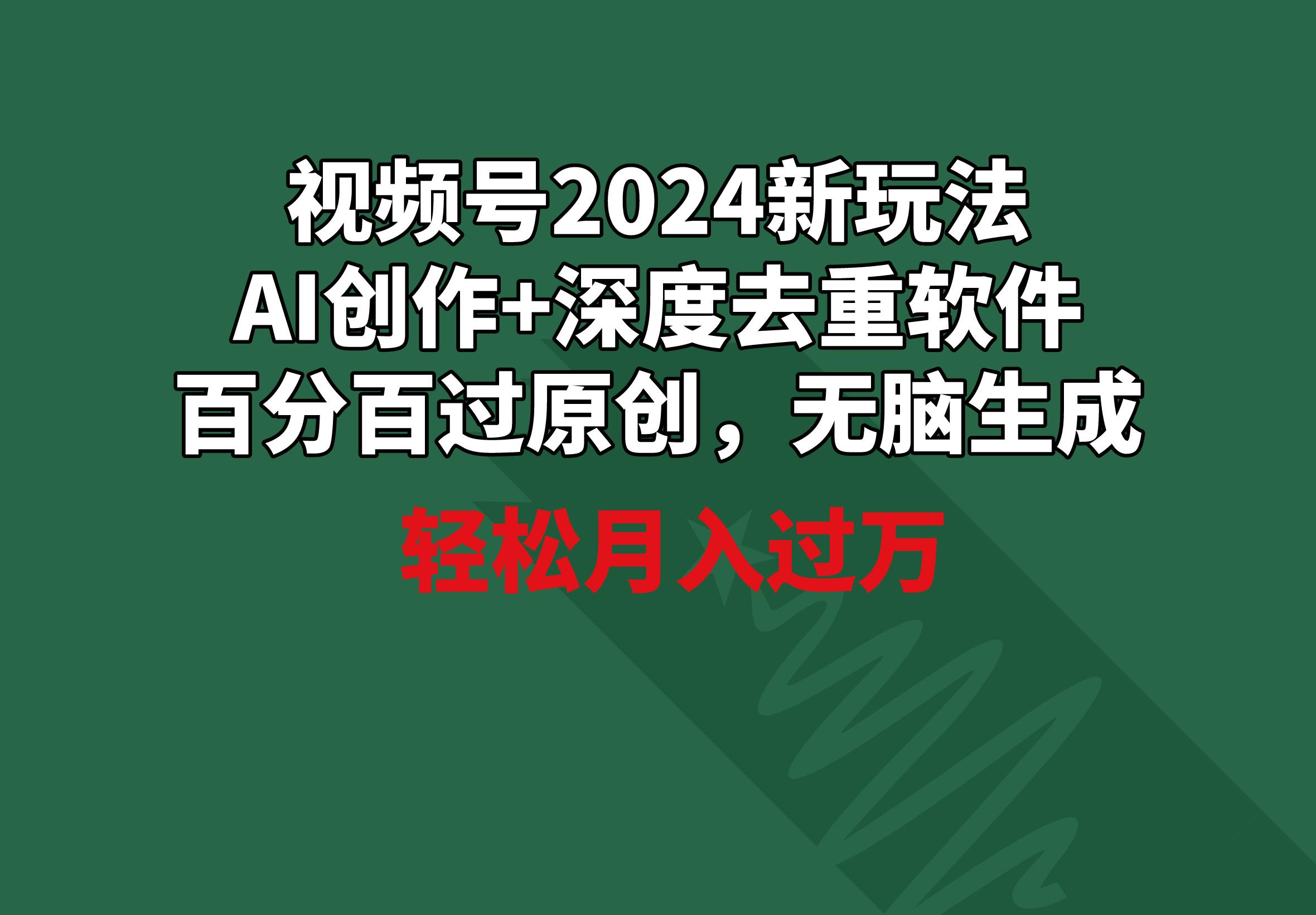 视频号2024新玩法，AI创作+深度去重软件 百分百过原创，无脑生成，月入过万-菜菜网创
