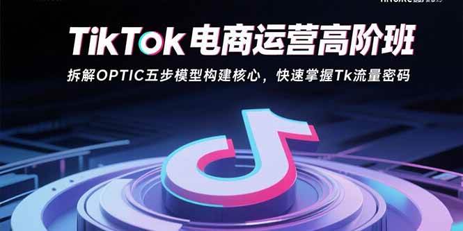 （15752期）TikTok电商运营高阶班：拆解OPTIC五步模型构建核心，快速掌握Tk流量密码-菜菜网创