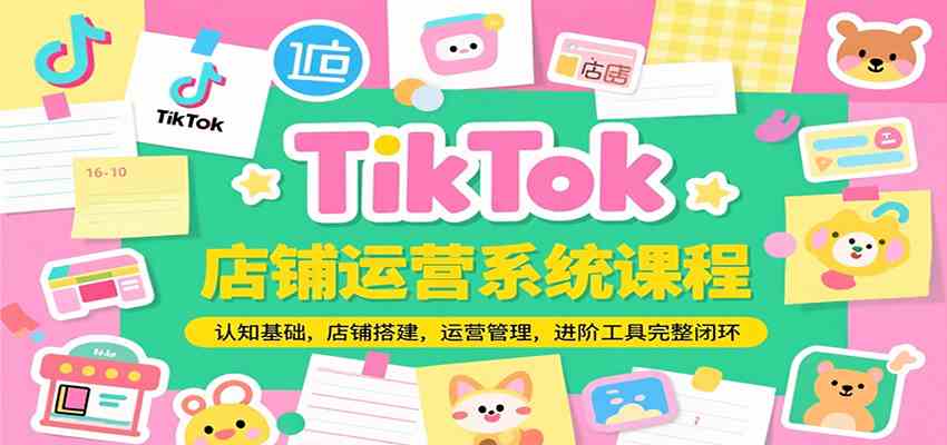TikTok店铺运营系统课程，认知基础，店铺搭建，运营管理，进阶工具落地完整闭环-菜菜网创