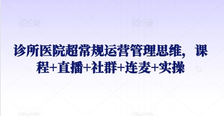 诊所医院超常规运营管理思维，课程+直播+社群+连麦+实操-菜菜网创