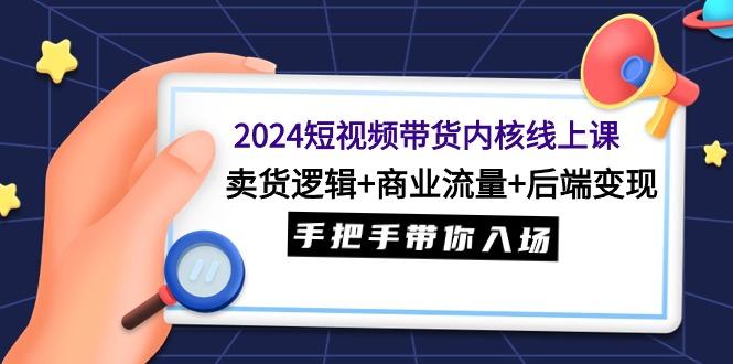 (9471期)2024短视频带货内核线上课：卖货逻辑+商业流量+后端变现，手把手带你入场-菜菜网创