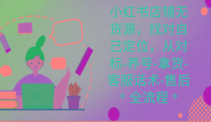 小红书店铺无货源课程，找对自己定位，从对标-养号-拿货-客服话术-售后全流程-菜菜网创
