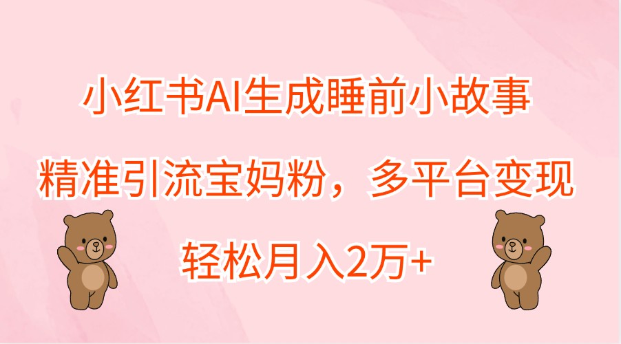 小红书AI生成睡前小故事，精准引流宝妈粉，多平台变现，轻松月入2万+-菜菜网创