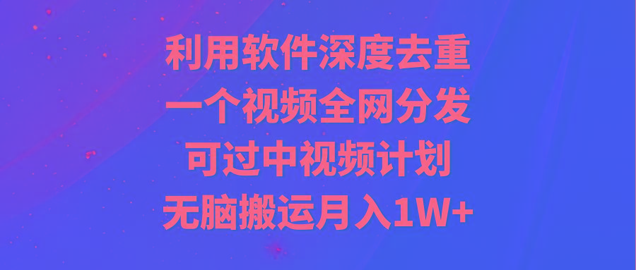 利用软件深度去重，一个视频全网分发，可过中视频计划，无脑搬运月入1W+-菜菜网创