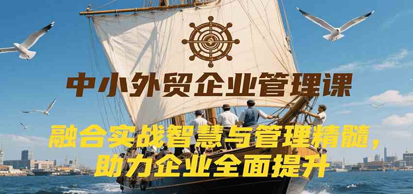 中小外贸企业管理课，融合实战智慧与管理精髓，助力企业全面提升管理水平-菜菜网创