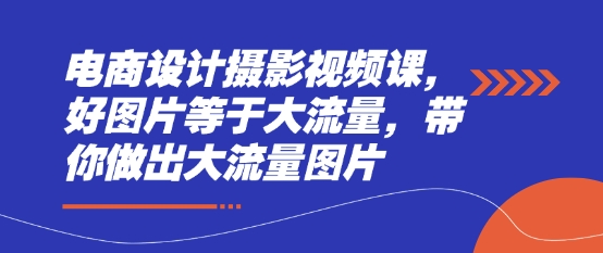 电商设计摄影视频课，好图片等于大流量，带你做出大流量图片-菜菜网创