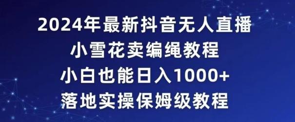 2024年抖音最新无人直播小雪花卖编绳项目，小白也能日入1000+落地实操保姆级教程【揭秘】-菜菜网创