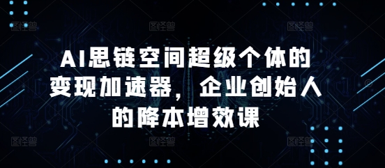 AI思链空间超级个体的变现加速器，企业创始人的降本增效课-菜菜网创